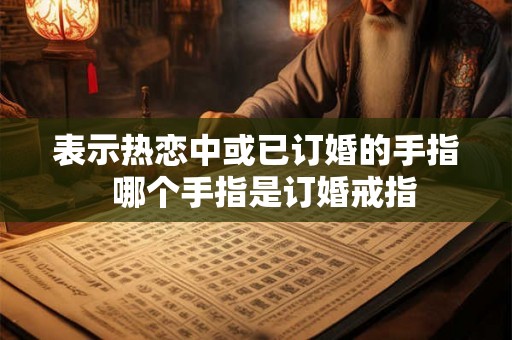 表示热恋中或已订婚的手指 哪个手指是订婚戒指 表示热恋中或已订婚的手指 哪个手指是订婚戒指