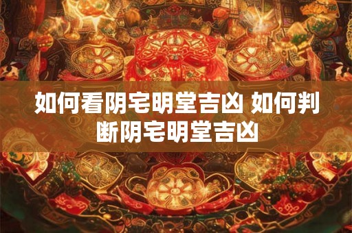 如何看阴宅明堂吉凶 如何判断阴宅明堂吉凶