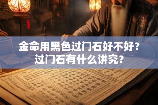 金命用黑色过门石好不好?过门石有什么讲究? 金命用黑色过门石好不好?过门石有什么讲究?