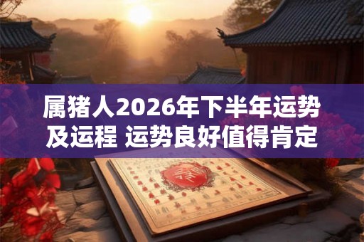属猪人2026年下半年运势及运程 运势良好值得肯定