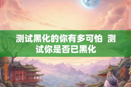 测试黑化的你有多可怕  测试你是否已黑化