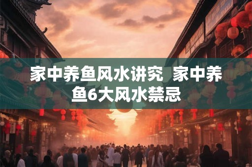 家中养鱼风水讲究 家中养鱼6大风水禁忌 家中养鱼风水讲究 家中养鱼6大风水禁忌