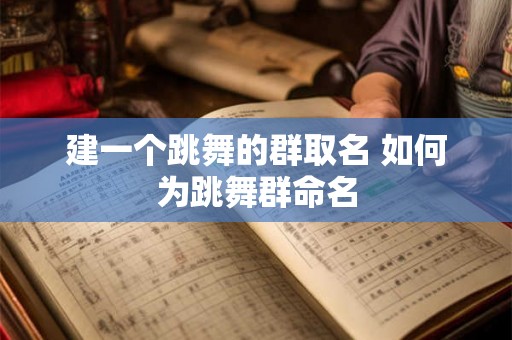 建一个跳舞的群取名 如何为跳舞群命名 建一个跳舞的群取名 如何为跳舞群命名