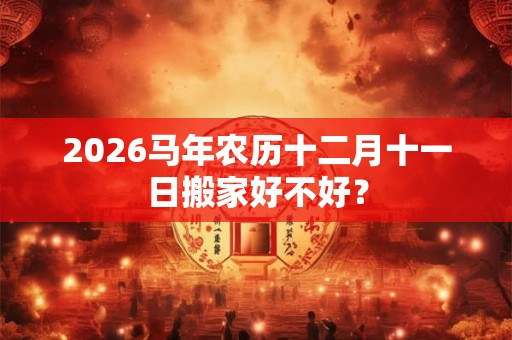 2026马年农历十二月十一日搬家好不好？