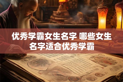 优秀学霸女生名字 哪些女生名字适合优秀学霸 优秀学霸女生名字 哪些女生名字适合优秀学霸