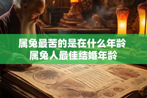 属兔最苦的是在什么年龄 属兔人最佳结婚年龄 属兔最苦的是在什么年龄 属兔人最佳结婚年龄