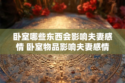 卧室哪些东西会影响夫妻感情 卧室物品影响夫妻感情