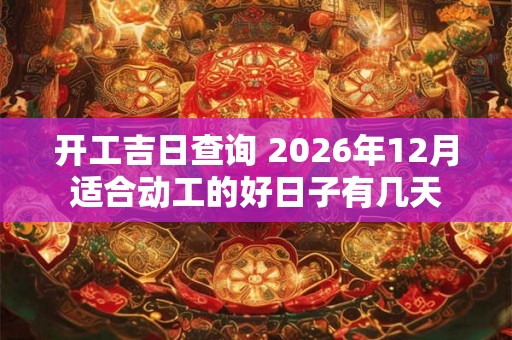 开工吉日查询 2026年12月适合动工的好日子有几天