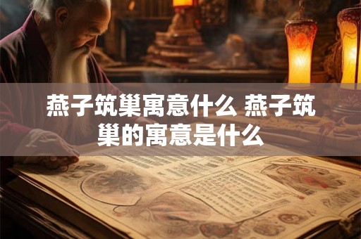 燕子筑巢寓意什么 燕子筑巢的寓意是什么