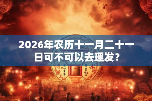2026年农历十一月二十一日可不可以去理发？