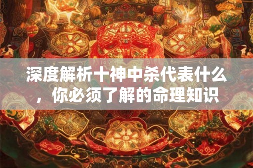 深度解析十神中杀代表什么，你必须了解的命理知识