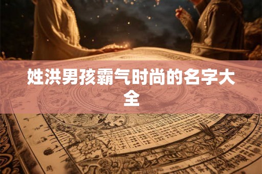 姓洪男孩霸气时尚的名字大全