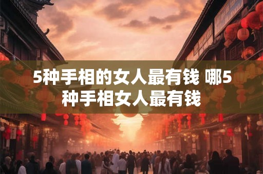 5种手相的女人最有钱 哪5种手相女人最有钱 5种手相的女人最有钱 哪5种手相女人最有钱