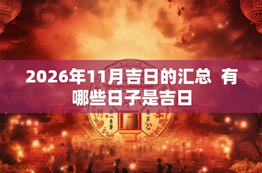 2026年11月吉日的汇总  有哪些日子是吉日