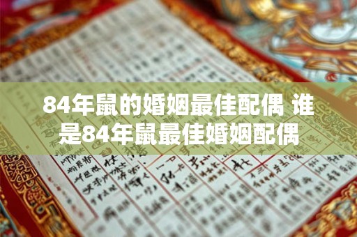 84年鼠的婚姻最佳配偶 谁是84年鼠最佳婚姻配偶 84年鼠的婚姻最佳配偶 谁是84年鼠最佳婚姻配偶
