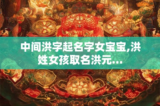 中间洪字起名字女宝宝,洪姓女孩取名洪元…
