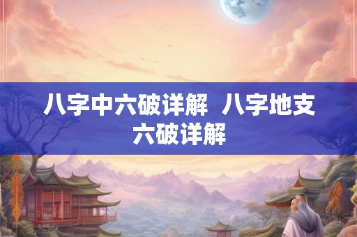 八字中六破详解  八字地支六破详解
