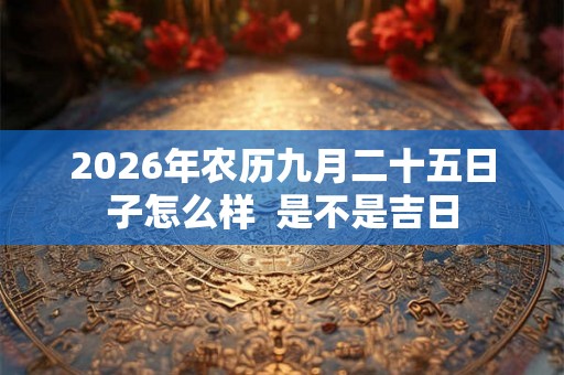 2026年农历九月二十五日子怎么样  是不是吉日