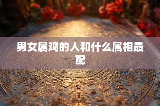 男女属鸡的人和什么属相最配