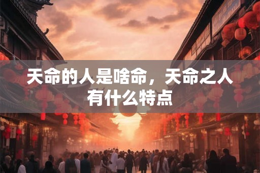 天命的人是啥命，天命之人有什么特点