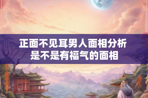 正面不见耳男人面相分析 是不是有福气的面相 正面不见耳男人面相分析 是不是有福气的面相