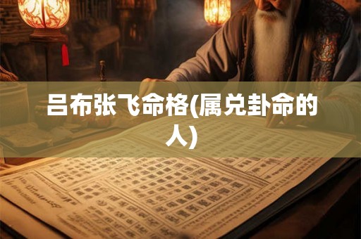 吕布张飞命格(属兑卦命的人)