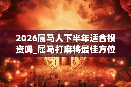 2026属马人下半年适合投资吗_属马打麻将最佳方位