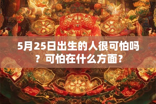 5月25日出生的人很可怕吗?可怕在什么方面? 5月25日出生的人很可怕吗?可怕在什么方面?