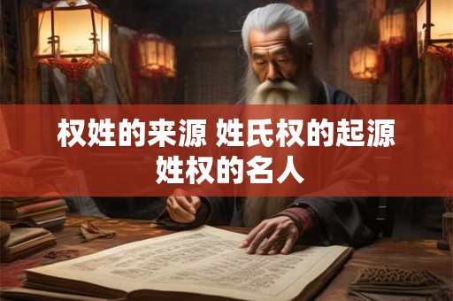 权姓的来源 姓氏权的起源 姓权的名人