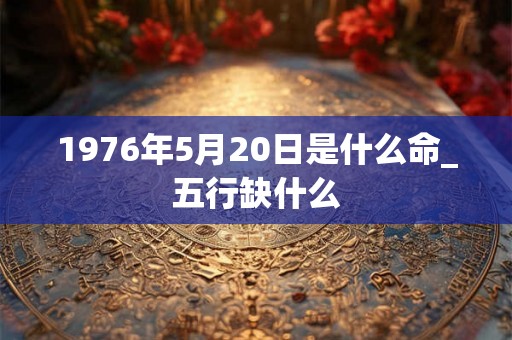 1976年5月20日是什么命_五行缺什么