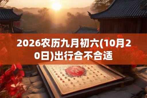 2026农历九月初六(10月20日)出行合不合适