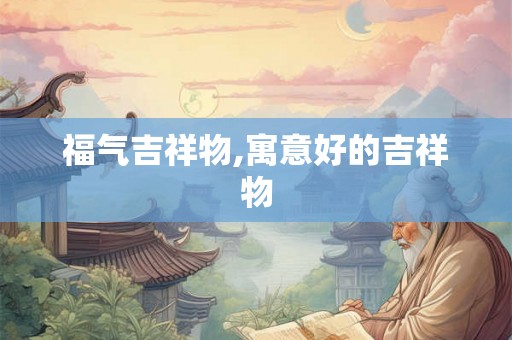 福气吉祥物,寓意好的吉祥物 福气吉祥物,寓意好的吉祥物