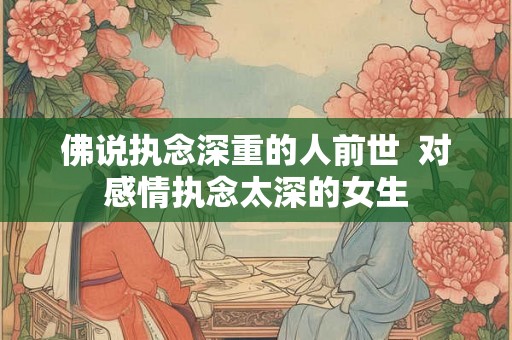 佛说执念深重的人前世 对感情执念太深的女生 佛说执念深重的人前世 对感情执念太深的女生