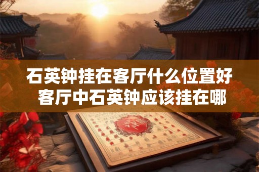石英钟挂在客厅什么位置好 客厅中石英钟应该挂在哪个位置较为合适