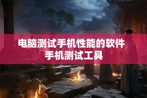 电脑测试手机性能的软件  手机测试工具