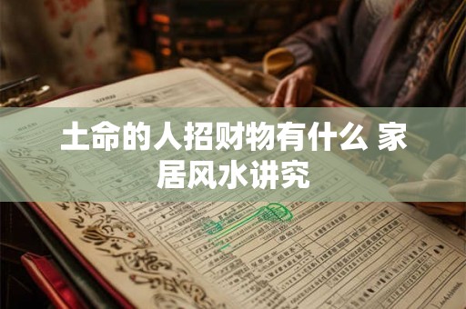 土命的人招财物有什么 家居风水讲究