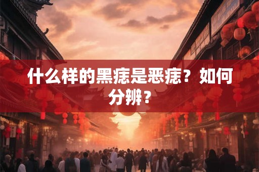 什么样的黑痣是恶痣？如何分辨？