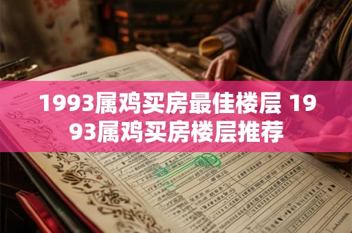 1993属鸡买房最佳楼层 1993属鸡买房楼层推荐