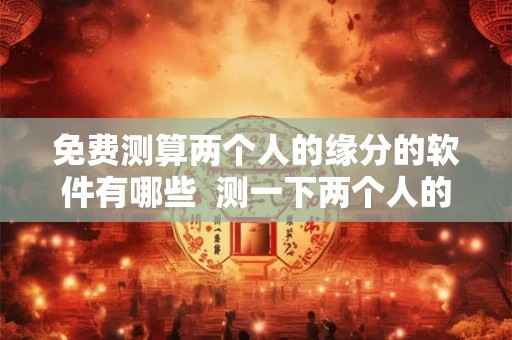 免费测算两个人的缘分的软件有哪些  测一下两个人的缘分