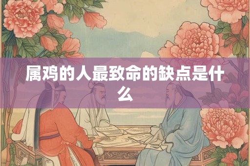 属鸡的人最致命的缺点是什么