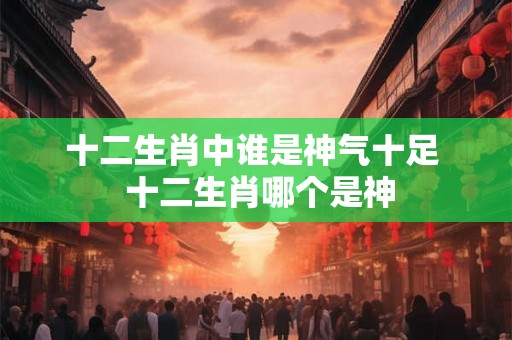 十二生肖中谁是神气十足  十二生肖哪个是神