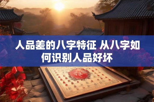 人品差的八字特征 从八字如何识别人品好坏 人品差的八字特征 从八字如何识别人品好坏
