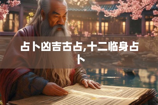占卜凶吉古占,十二临身占卜 占卜凶吉古占,十二临身占卜