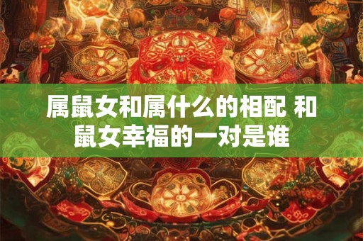 属鼠女和属什么的相配 和鼠女幸福的一对是谁