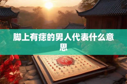 脚上有痣的男人代表什么意思 脚上有痣的男人代表什么意思