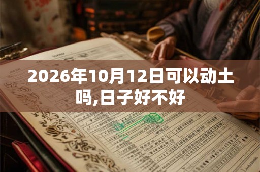 2026年10月12日可以动土吗,日子好不好