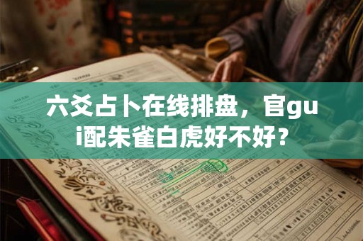 六爻占卜在线排盘,官gui配朱雀白虎好不好? 六爻占卜在线排盘,官gui配朱雀白虎好不好?