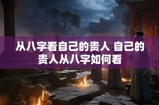 从八字看自己的贵人 自己的贵人从八字如何看