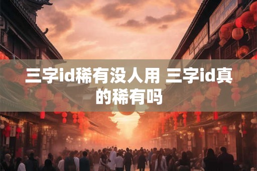 三字id稀有没人用 三字id真的稀有吗