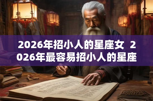 2026年招小人的星座女  2026年最容易招小人的星座女